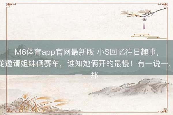 M6体育app官网最新版 小S回忆往日趣事，成龙邀请姐妹俩赛车，谁知她俩开的最慢！有一说一，那