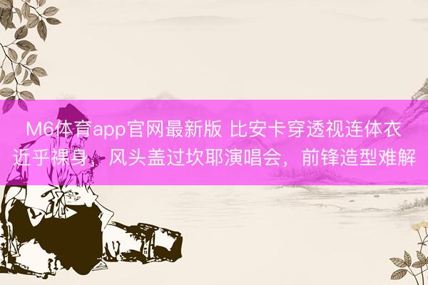 M6体育app官网最新版 比安卡穿透视连体衣近乎裸身，风头盖过坎耶演唱会，前锋造型难解