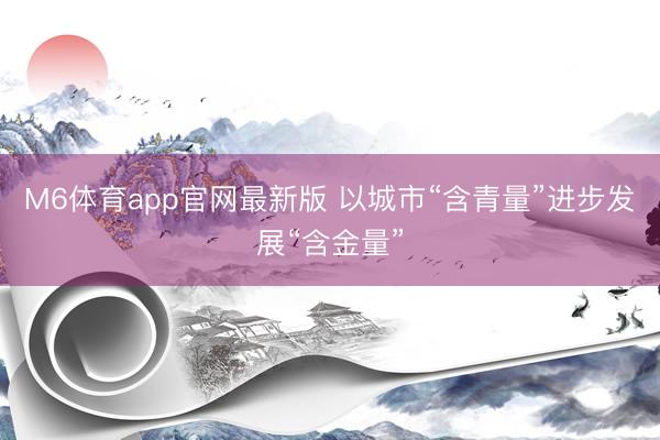 M6体育app官网最新版 以城市“含青量”进步发展“含金量”