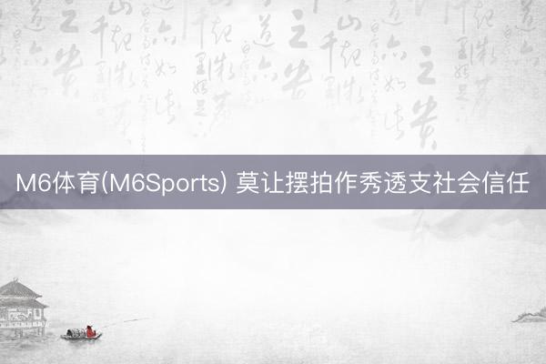 M6体育(M6Sports) 莫让摆拍作秀透支社会信任