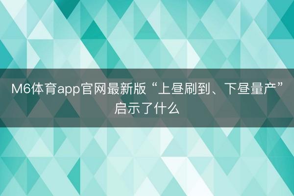 M6体育app官网最新版 “上昼刷到、下昼量产”启示了什么