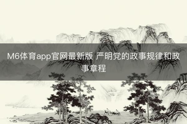 M6体育app官网最新版 严明党的政事规律和政事章程