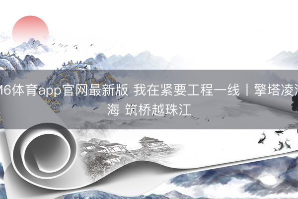 M6体育app官网最新版 我在紧要工程一线丨擎塔凌沧海 筑桥越珠江