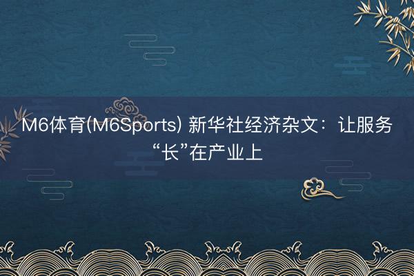 M6体育(M6Sports) 新华社经济杂文：让服务“长”在产业上