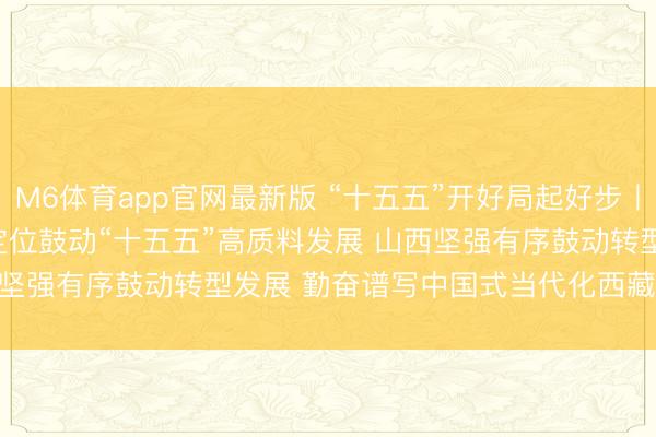 M6体育app官网最新版 “十五五”开好局起好步丨北京锚定城市政策定位鼓动“十五五”高质料发展 山西坚强有序鼓动转型发展 勤奋谱写中国式当代化西藏新篇章