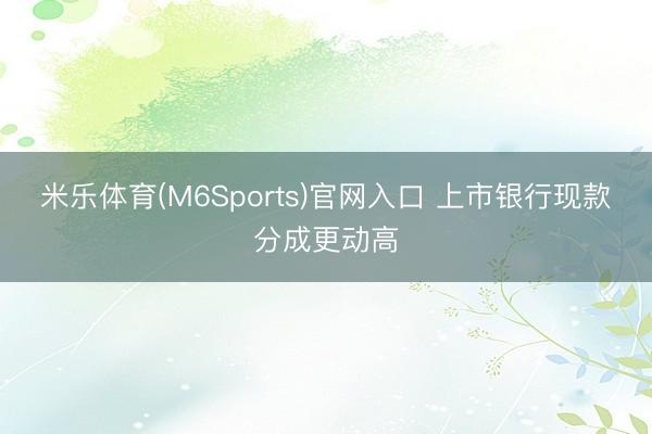 米乐体育(M6Sports)官网入口 上市银行现款分成更动高