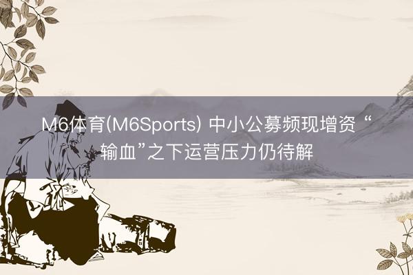 M6体育(M6Sports) 中小公募频现增资 “输血”之下运营压力仍待解