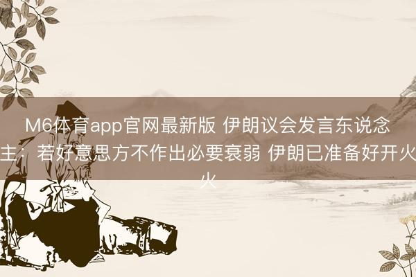 M6体育app官网最新版 伊朗议会发言东说念主：若好意思方不作出必要衰弱 伊朗已准备好开火