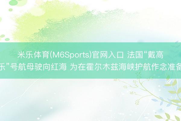 米乐体育(M6Sports)官网入口 法国“戴高乐”号航母驶向红海 为在霍尔木兹海峡护航作念准备