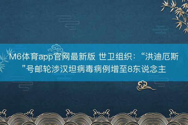 M6体育app官网最新版 世卫组织：“洪迪厄斯”号邮轮涉汉坦病毒病例增至8东说念主