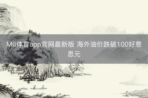M6体育app官网最新版 海外油价跌破100好意思元