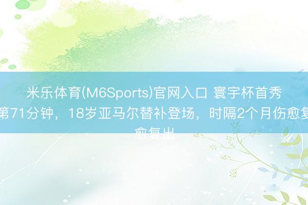 米乐体育(M6Sports)官网入口 寰宇杯首秀！第71分钟，18岁亚马尔替补登场，时隔2个月伤愈复出