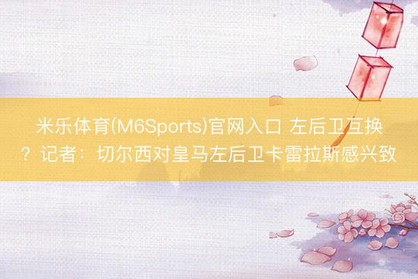米乐体育(M6Sports)官网入口 左后卫互换？记者：切尔西对皇马左后卫卡雷拉斯感兴致