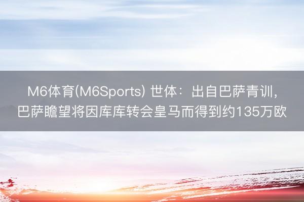 M6体育(M6Sports) 世体：出自巴萨青训，巴萨瞻望将因库库转会皇马而得到约135万欧