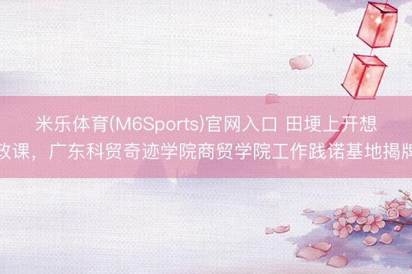 米乐体育(M6Sports)官网入口 田埂上开想政课，广东科贸奇迹学院商贸学院工作践诺基地揭牌