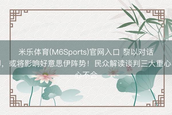 米乐体育(M6Sports)官网入口 黎以对话在即，或将影响好意思伊阵势！民众解读谈判三大重心不合