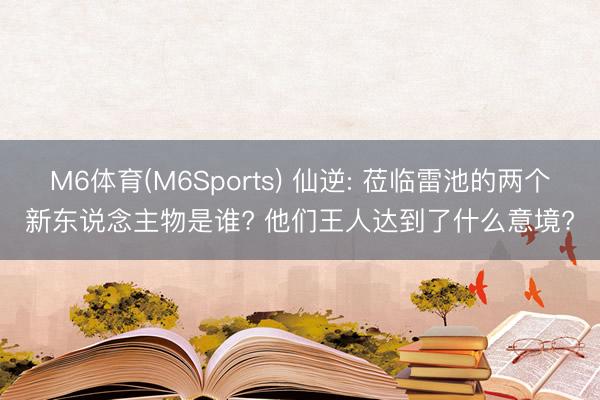 M6体育(M6Sports) 仙逆: 莅临雷池的两个新东说念主物是谁? 他们王人达到了什么意境?