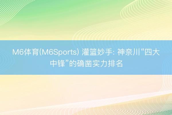 M6体育(M6Sports) 灌篮妙手: 神奈川“四大中锋”的确凿实力排名