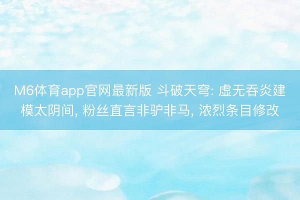 M6体育app官网最新版 斗破天穹: 虚无吞炎建模太阴间， 粉丝直言非驴非马， 浓烈条目修改