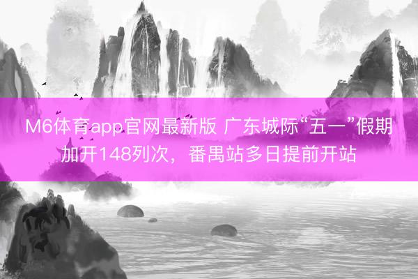 M6体育app官网最新版 广东城际“五一”假期加开148列次，番禺站多日提前开站