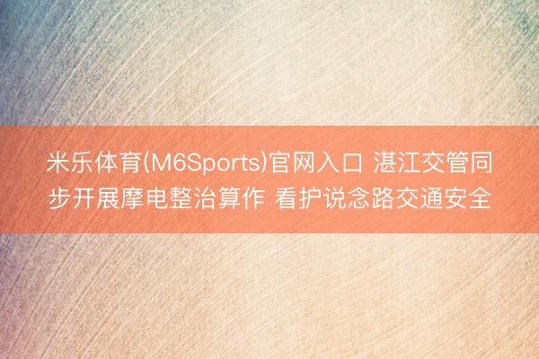 米乐体育(M6Sports)官网入口 湛江交管同步开展摩电整治算作 看护说念路交通安全