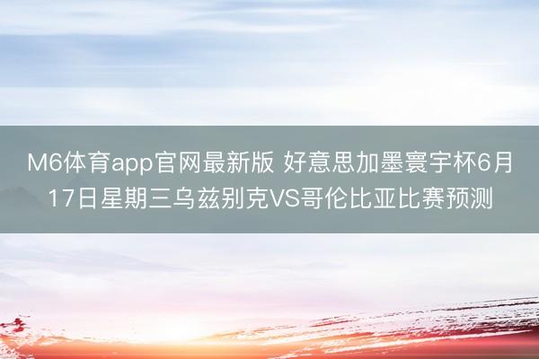 M6体育app官网最新版 好意思加墨寰宇杯6月17日星期三乌兹别克VS哥伦比亚比赛预测