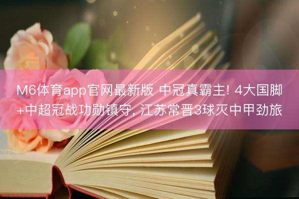 M6体育app官网最新版 中冠真霸主! 4大国脚+中超冠战功勋镇守, 江苏常晋3球灭中甲劲旅