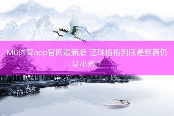 M6体育app官网最新版 还珠格格到底是紫薇仍是小燕子