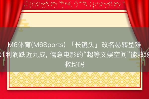 M6体育(M6Sports) 「长镜头」改名易转型难， Q1利润跌近九成， 儒意电影的“超等文娱空间”能救场吗