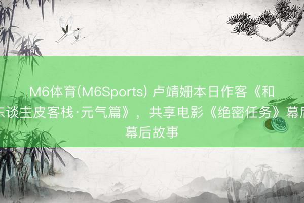 M6体育(M6Sports) 卢靖姗本日作客《和睦的东谈主皮客栈·元气篇》，共享电影《绝密任务》幕后故事