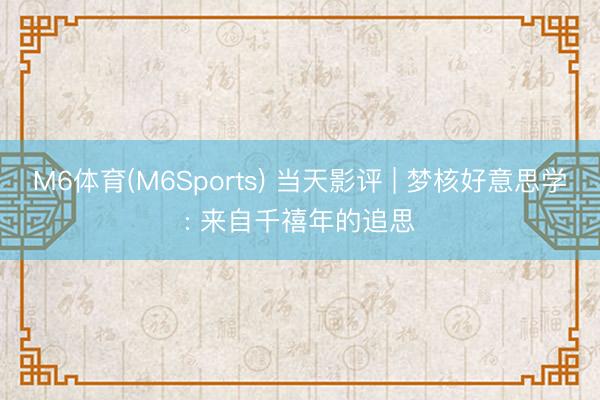 M6体育(M6Sports) 当天影评 | 梦核好意思学: 来自千禧年的追思