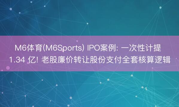 M6体育(M6Sports) IPO案例: 一次性计提 1.34 亿! 老股廉价转让股份支付全套核算逻辑