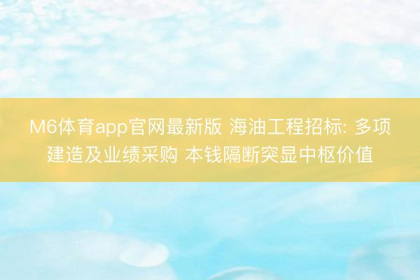 M6体育app官网最新版 海油工程招标: 多项建造及业绩采购 本钱隔断突显中枢价值
