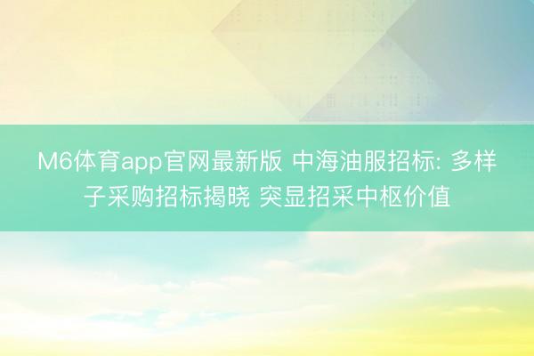 M6体育app官网最新版 中海油服招标: 多样子采购招标揭晓 突显招采中枢价值