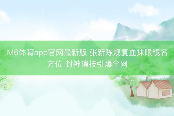 M6体育app官网最新版 张新陈规复血抹眼镜名方位 封神演技引爆全网