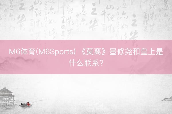M6体育(M6Sports) 《莫离》墨修尧和皇上是什么联系？