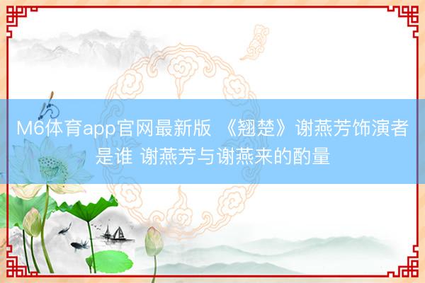 M6体育app官网最新版 《翘楚》谢燕芳饰演者是谁 谢燕芳与谢燕来的酌量