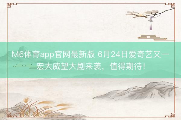 M6体育app官网最新版 6月24日爱奇艺又一宏大威望大剧来袭,值得期待!