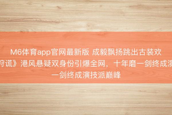 M6体育app官网最新版 成毅飘扬跳出古装欢喜圈!《狩谎》港风悬疑双身份引爆全网,十年磨一剑终成演技派巅峰